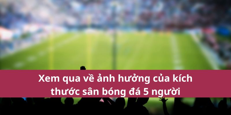 Kích Thước Sân Bóng Đá 5 Người Mới Nhất 2025 Chuẩn FIFA 3 Xem qua về ảnh hưởng của kích thước sân bóng đá 5 người