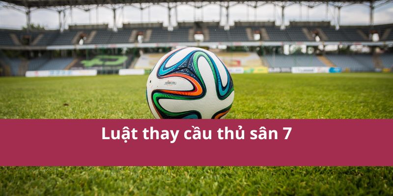 Tìm Hiểu Luật Bóng Đá 7 Người Chi Tiết Và Cơ Bản Nhất 3 Luật thay cầu thủ sân 7